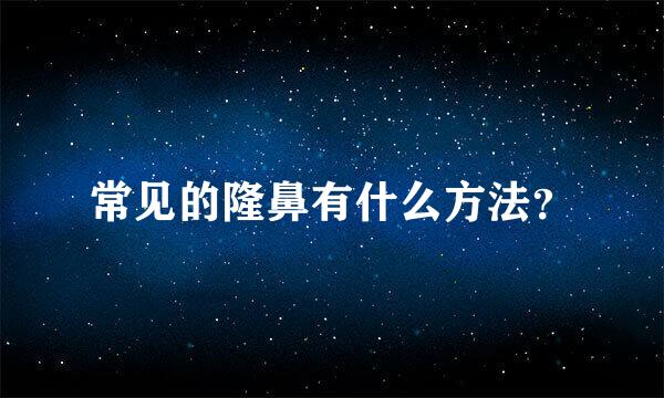 常见的隆鼻有什么方法？