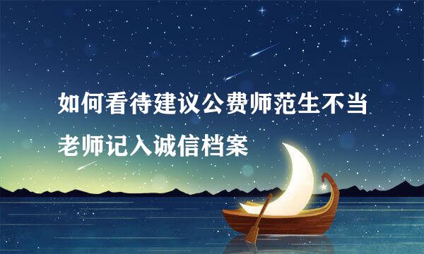 如何看待建议公费师范生不当老师记入诚信档案