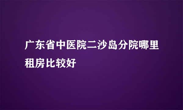 广东省中医院二沙岛分院哪里租房比较好