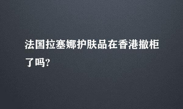 法国拉塞娜护肤品在香港撤柜了吗?