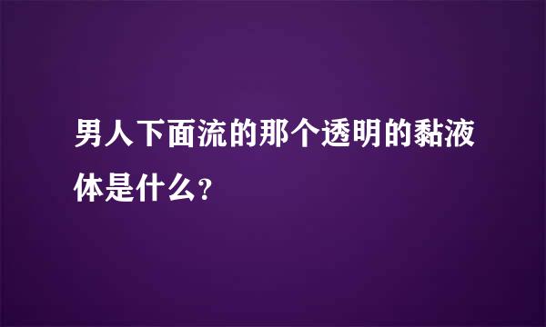 男人下面流的那个透明的黏液体是什么？