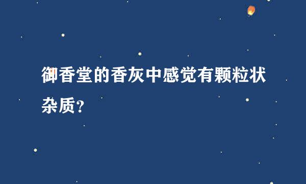 御香堂的香灰中感觉有颗粒状杂质？