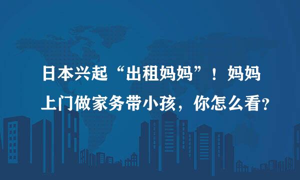 日本兴起“出租妈妈”！妈妈上门做家务带小孩，你怎么看？