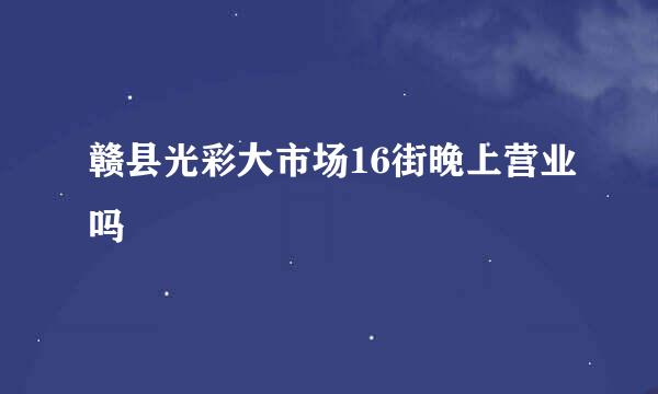 赣县光彩大市场16街晚上营业吗