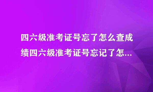 四六级准考证号忘了怎么查成绩四六级准考证号忘记了怎么查成绩