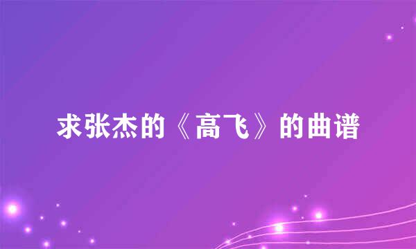 求张杰的《高飞》的曲谱