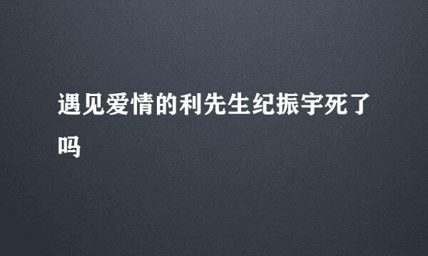 遇见爱情的利先生纪振宇死了吗