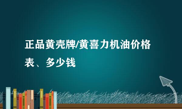 正品黄壳牌/黄喜力机油价格表、多少钱