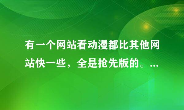 有一个网站看动漫都比其他网站快一些，全是抢先版的。跪求网址