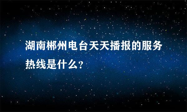 湖南郴州电台天天播报的服务热线是什么？