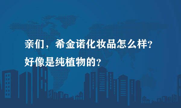 亲们，希金诺化妆品怎么样？好像是纯植物的？