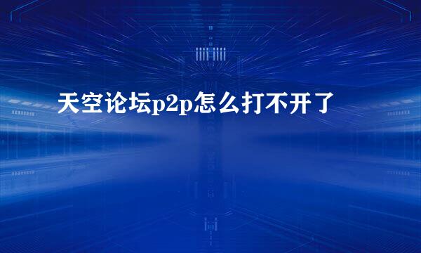 天空论坛p2p怎么打不开了