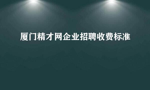 厦门精才网企业招聘收费标准