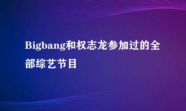 Bigbang和权志龙参加过的全部综艺节目