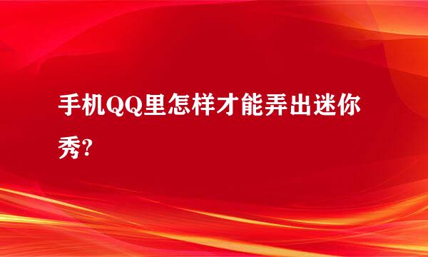 手机QQ里怎样才能弄出迷你秀?