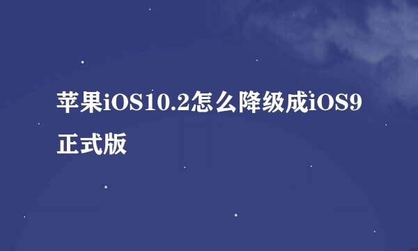 苹果iOS10.2怎么降级成iOS9正式版