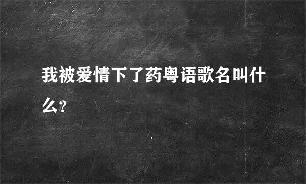 我被爱情下了药粤语歌名叫什么？