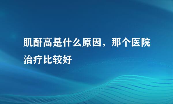 肌酐高是什么原因，那个医院治疗比较好