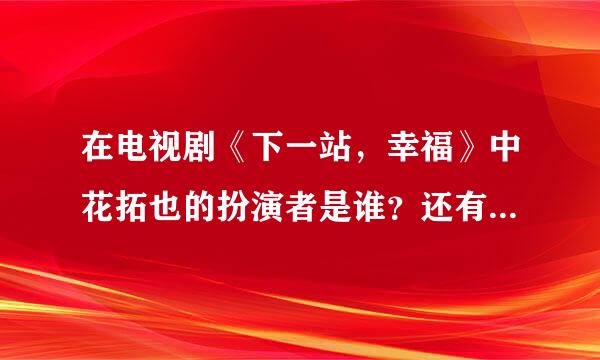 在电视剧《下一站，幸福》中花拓也的扮演者是谁？还有他的个人资料？