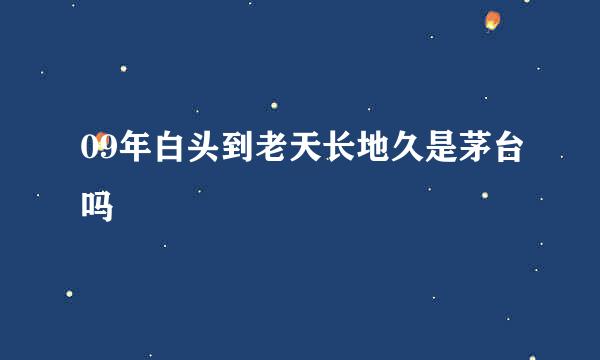 09年白头到老天长地久是茅台吗