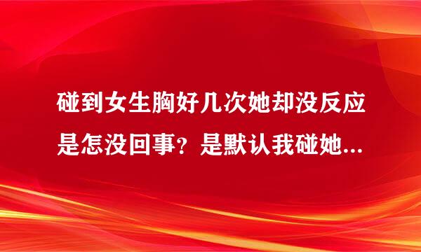 碰到女生胸好几次她却没反应是怎没回事？是默认我碰她胸，还是说很享受