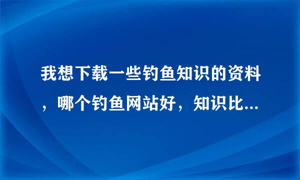 我想下载一些钓鱼知识的资料，哪个钓鱼网站好，知识比较全？.