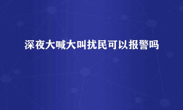 深夜大喊大叫扰民可以报警吗