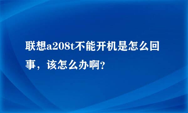 联想a208t不能开机是怎么回事，该怎么办啊？