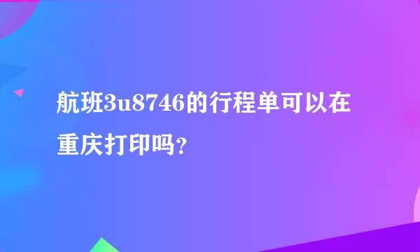 航班3u8746的行程单可以在重庆打印吗？