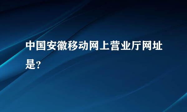 中国安徽移动网上营业厅网址是？