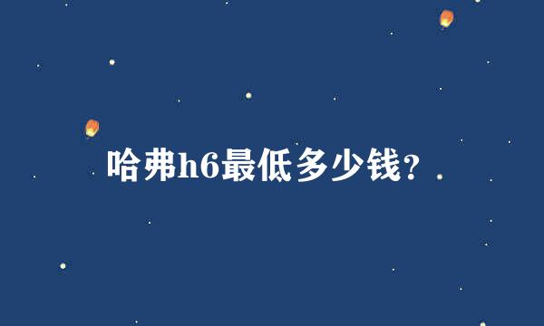 哈弗h6最低多少钱？