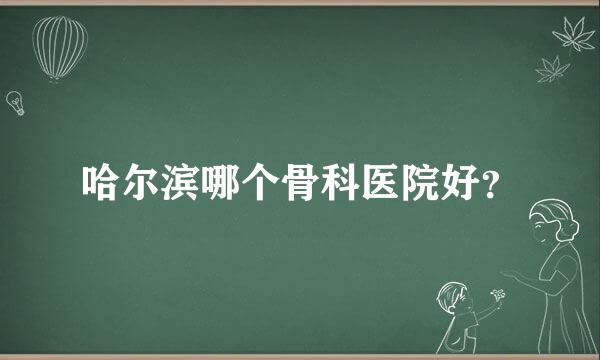 哈尔滨哪个骨科医院好？