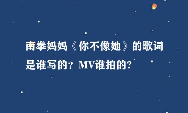 南拳妈妈《你不像她》的歌词是谁写的？MV谁拍的?