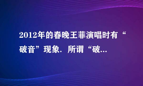 2012年的春晚王菲演唱时有“破音”现象．所谓“破音”是指人情绪紧张发生的呼吸较沉重、声音沙哑、高音刺