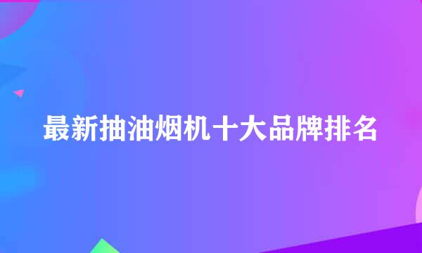 最新抽油烟机十大品牌排名