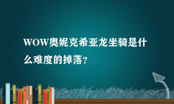 WOW奥妮克希亚龙坐骑是什么难度的掉落？