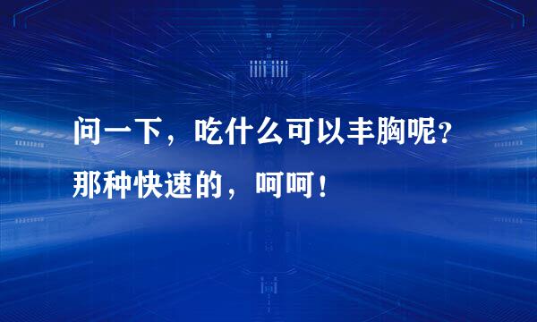 问一下，吃什么可以丰胸呢？那种快速的，呵呵！