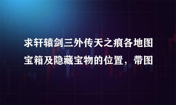 求轩辕剑三外传天之痕各地图宝箱及隐藏宝物的位置，带图