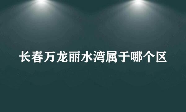 长春万龙丽水湾属于哪个区