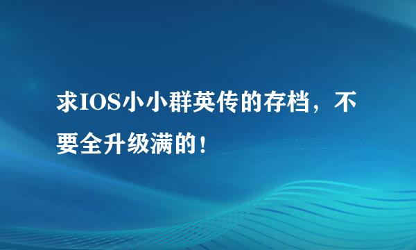 求IOS小小群英传的存档，不要全升级满的！