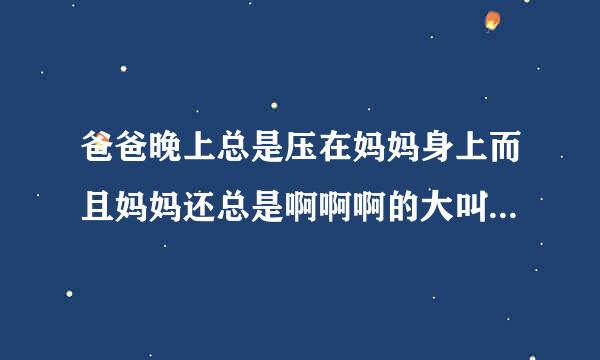 爸爸晚上总是压在妈妈身上而且妈妈还总是啊啊啊的大叫他们不相爱吗？