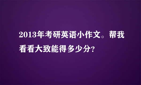 2013年考研英语小作文。帮我看看大致能得多少分？