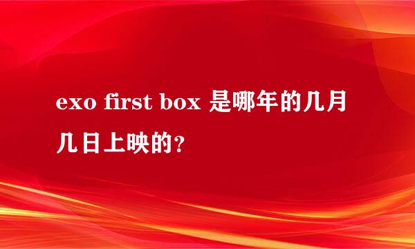 exo first box 是哪年的几月几日上映的？