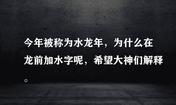 今年被称为水龙年，为什么在龙前加水字呢，希望大神们解释。