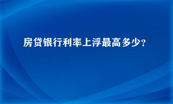 房贷银行利率上浮最高多少？