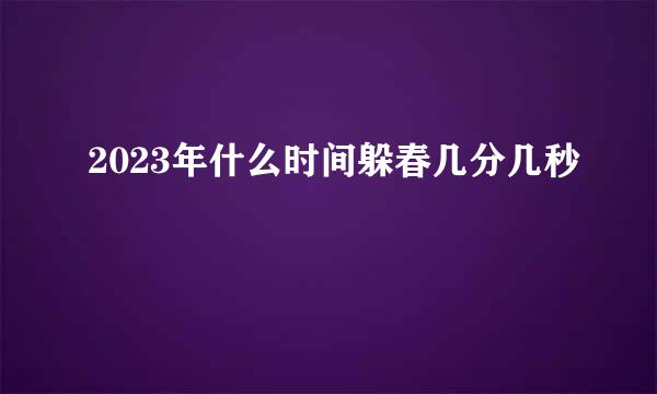 2023年什么时间躲春几分几秒