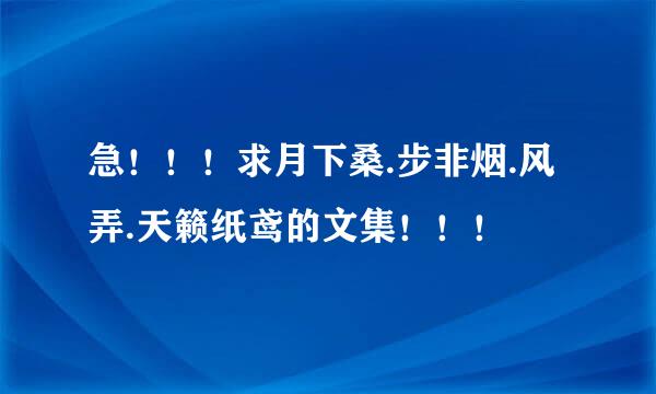 急！！！求月下桑.步非烟.风弄.天籁纸鸢的文集！！！