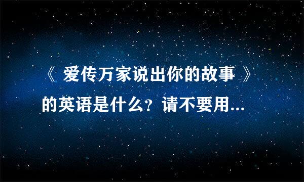 《 爱传万家说出你的故事 》的英语是什么？请不要用百度翻译，谢谢大家！