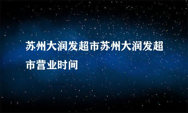 苏州大润发超市苏州大润发超市营业时间