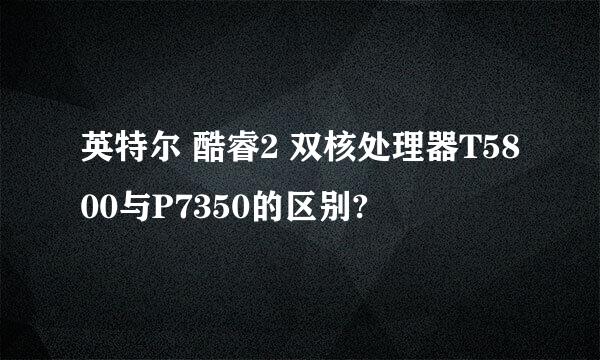 英特尔 酷睿2 双核处理器T5800与P7350的区别?